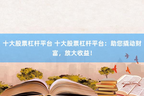 十大股票杠杆平台 十大股票杠杆平台：助您撬动财富，放大收益！