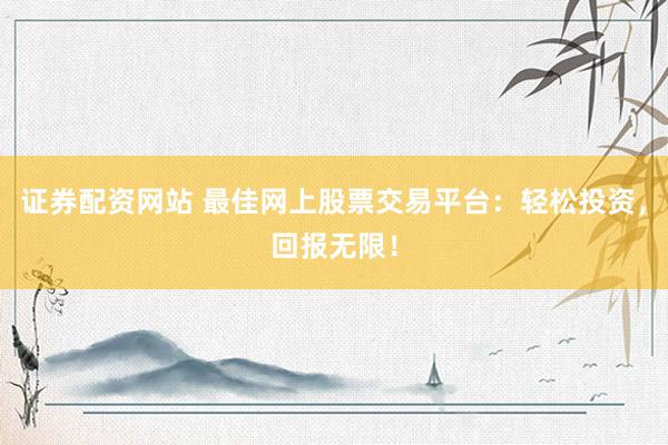 证券配资网站 最佳网上股票交易平台：轻松投资，回报无限！