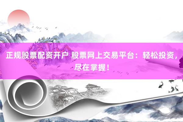 正规股票配资开户 股票网上交易平台：轻松投资，尽在掌握！