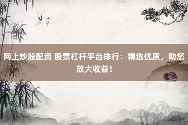 网上炒股配资 股票杠杆平台排行：精选优质，助您放大收益！