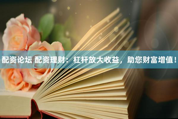 配资论坛 配资理财：杠杆放大收益，助您财富增值！