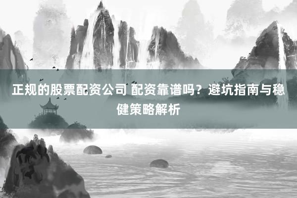 正规的股票配资公司 配资靠谱吗？避坑指南与稳健策略解析