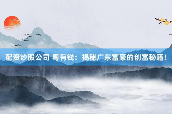 配资炒股公司 粤有钱：揭秘广东富豪的创富秘籍！