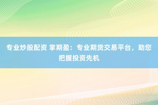 专业炒股配资 掌期盈：专业期货交易平台，助您把握投资先机