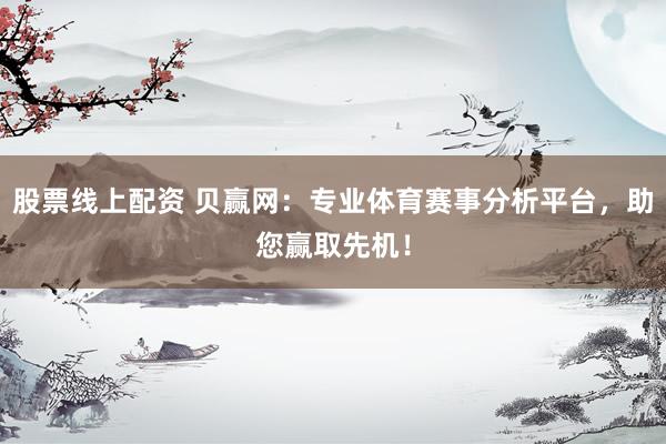 股票线上配资 贝赢网：专业体育赛事分析平台，助您赢取先机！
