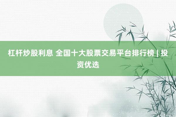 杠杆炒股利息 全国十大股票交易平台排行榜 | 投资优选