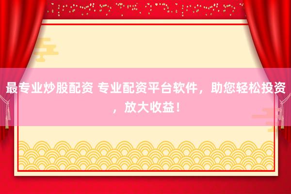 最专业炒股配资 专业配资平台软件，助您轻松投资，放大收益！