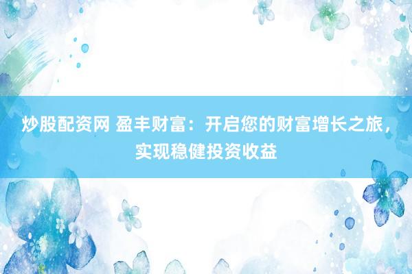 炒股配资网 盈丰财富：开启您的财富增长之旅，实现稳健投资收益