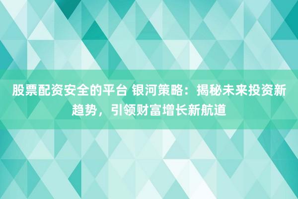 股票配资安全的平台 银河策略：揭秘未来投资新趋势，引领财富增长新航道