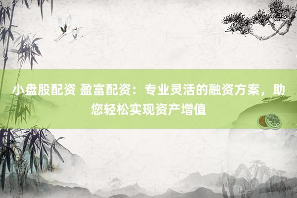 小盘股配资 盈富配资：专业灵活的融资方案，助您轻松实现资产增值