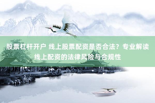 股票杠杆开户 线上股票配资是否合法？专业解读线上配资的法律风险与合规性