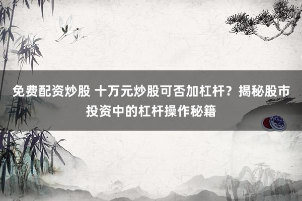 免费配资炒股 十万元炒股可否加杠杆？揭秘股市投资中的杠杆操作秘籍