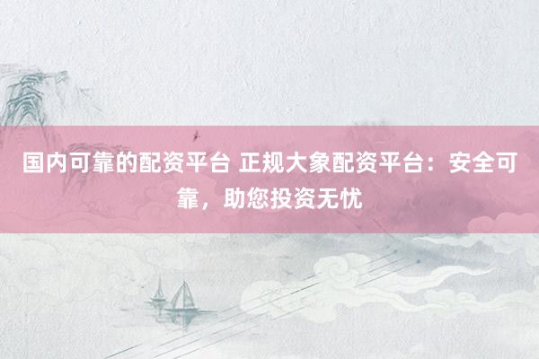 国内可靠的配资平台 正规大象配资平台：安全可靠，助您投资无忧