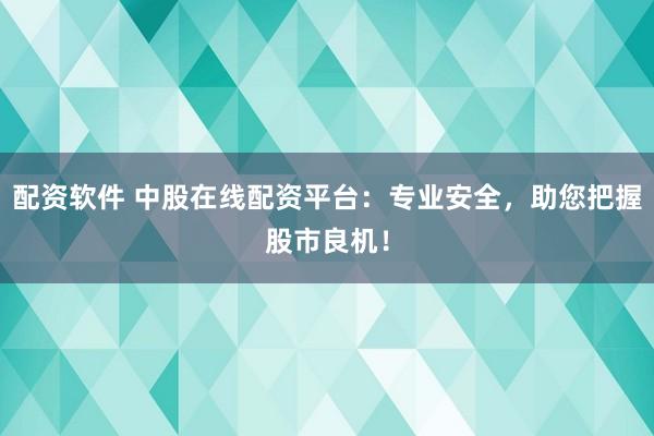 配资软件 中股在线配资平台：专业安全，助您把握股市良机！