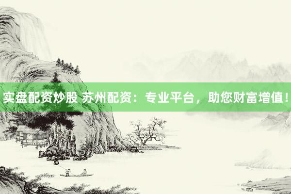 实盘配资炒股 苏州配资：专业平台，助您财富增值！