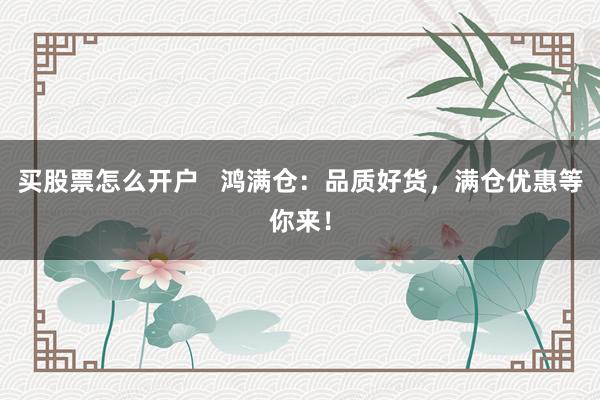 买股票怎么开户   鸿满仓：品质好货，满仓优惠等你来！