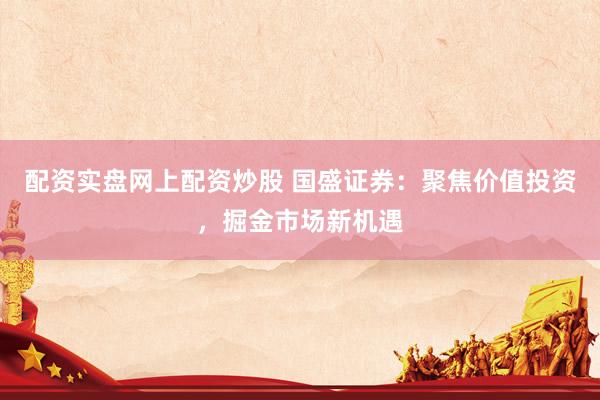 配资实盘网上配资炒股 国盛证券：聚焦价值投资，掘金市场新机遇