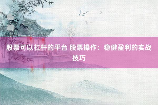 股票可以杠杆的平台 股票操作：稳健盈利的实战技巧