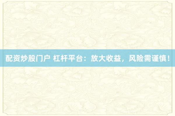 配资炒股门户 杠杆平台：放大收益，风险需谨慎！
