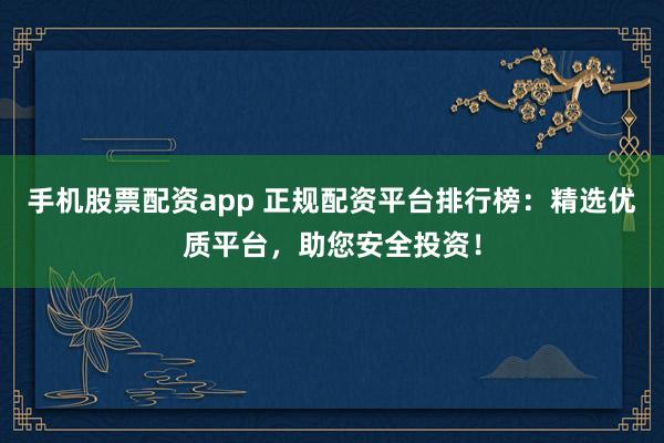 手机股票配资app 正规配资平台排行榜：精选优质平台，助您安全投资！