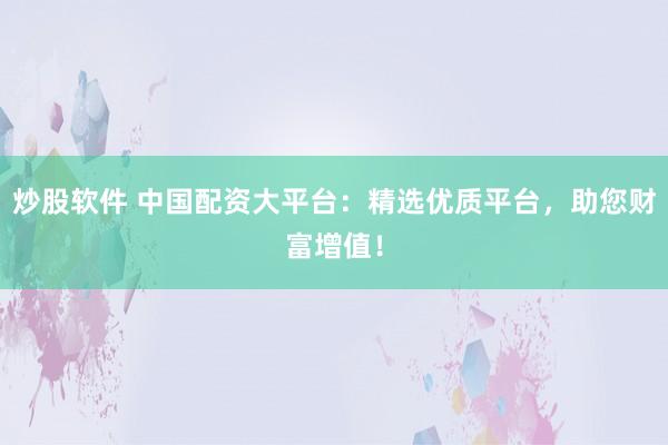 炒股软件 中国配资大平台：精选优质平台，助您财富增值！