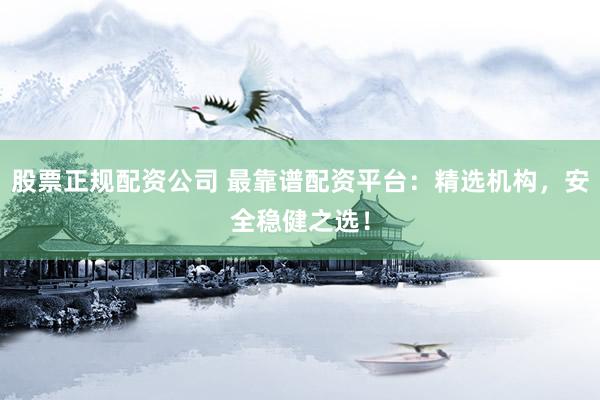 股票正规配资公司 最靠谱配资平台：精选机构，安全稳健之选！