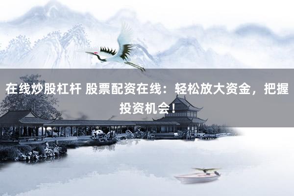 在线炒股杠杆 股票配资在线：轻松放大资金，把握投资机会！