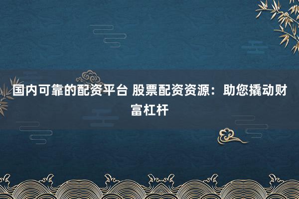 国内可靠的配资平台 股票配资资源：助您撬动财富杠杆