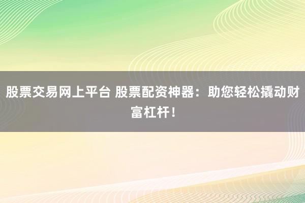 股票交易网上平台 股票配资神器：助您轻松撬动财富杠杆！