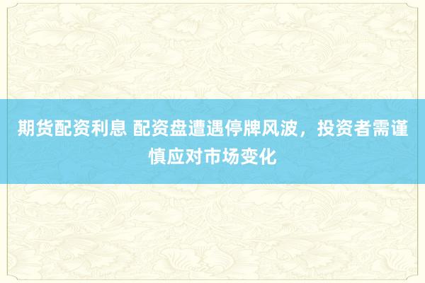 期货配资利息 配资盘遭遇停牌风波，投资者需谨慎应对市场变化