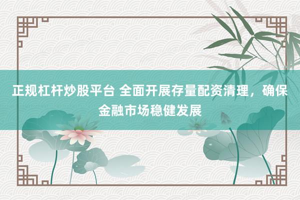 正规杠杆炒股平台 全面开展存量配资清理，确保金融市场稳健发展