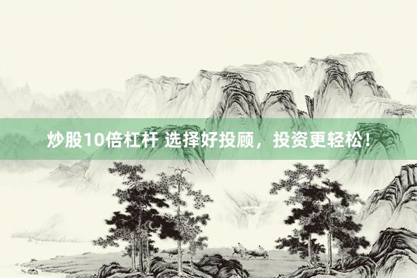 炒股10倍杠杆 选择好投顾，投资更轻松！