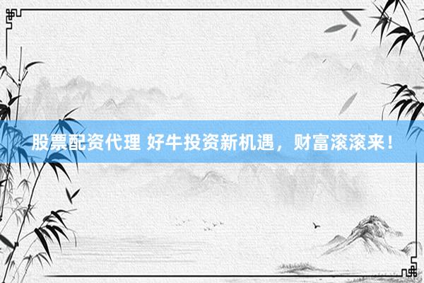 股票配资代理 好牛投资新机遇，财富滚滚来！