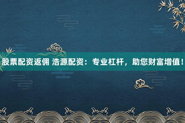 股票配资返佣 浩源配资：专业杠杆，助您财富增值！