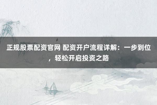 正规股票配资官网 配资开户流程详解：一步到位，轻松开启投资之路