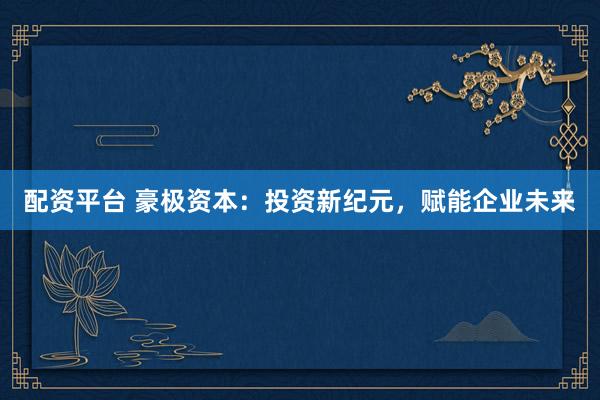 配资平台 豪极资本：投资新纪元，赋能企业未来