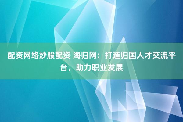 配资网络炒股配资 海归网：打造归国人才交流平台，助力职业发展