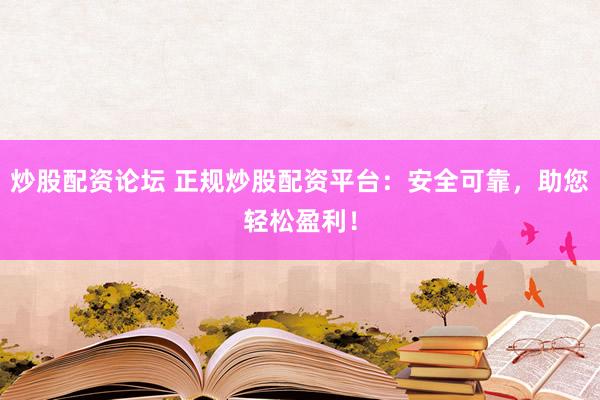 炒股配资论坛 正规炒股配资平台：安全可靠，助您轻松盈利！