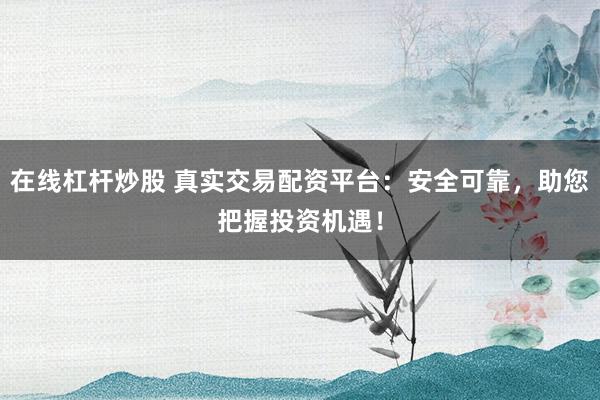 在线杠杆炒股 真实交易配资平台：安全可靠，助您把握投资机遇！