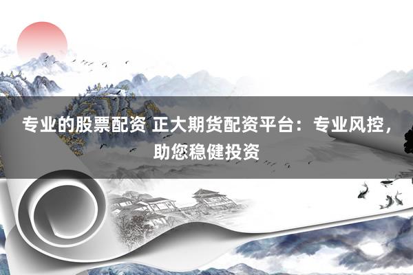 专业的股票配资 正大期货配资平台：专业风控，助您稳健投资