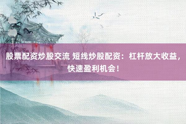 股票配资炒股交流 短线炒股配资：杠杆放大收益，快速盈利机会！