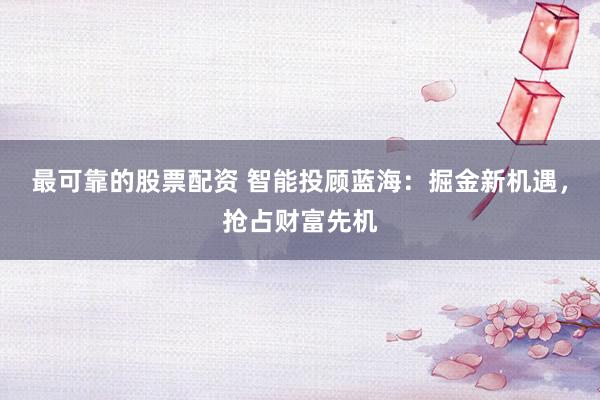 最可靠的股票配资 智能投顾蓝海：掘金新机遇，抢占财富先机