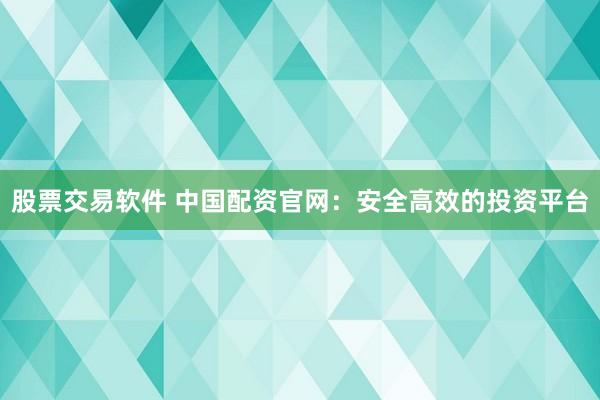 股票交易软件 中国配资官网：安全高效的投资平台