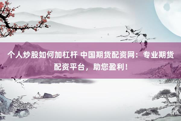 个人炒股如何加杠杆 中国期货配资网：专业期货配资平台，助您盈利！