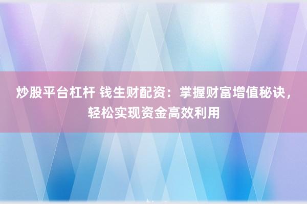 炒股平台杠杆 钱生财配资：掌握财富增值秘诀，轻松实现资金高效利用
