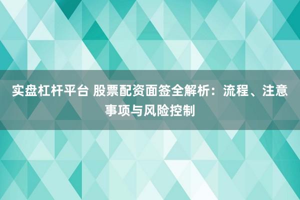 实盘杠杆平台 股票配资面签全解析：流程、注意事项与风险控制