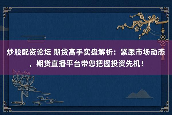 炒股配资论坛 期货高手实盘解析：紧跟市场动态，期货直播平台带您把握投资先机！