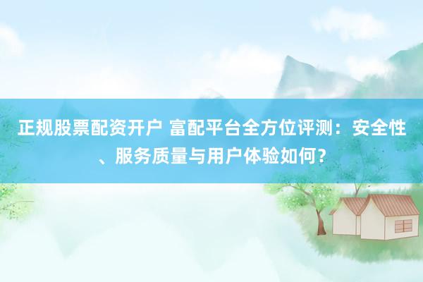 正规股票配资开户 富配平台全方位评测：安全性、服务质量与用户体验如何？