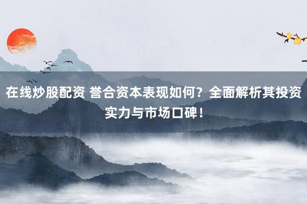 在线炒股配资 誉合资本表现如何？全面解析其投资实力与市场口碑！