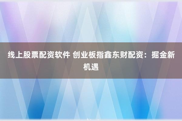 线上股票配资软件 创业板指鑫东财配资：掘金新机遇